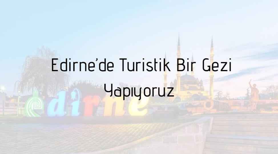 Edirne’de Turistik Bir Gezi Yapıyoruz